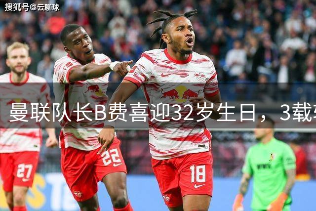 曼联队长B费喜迎32岁生日，3载斩获330场110球109助