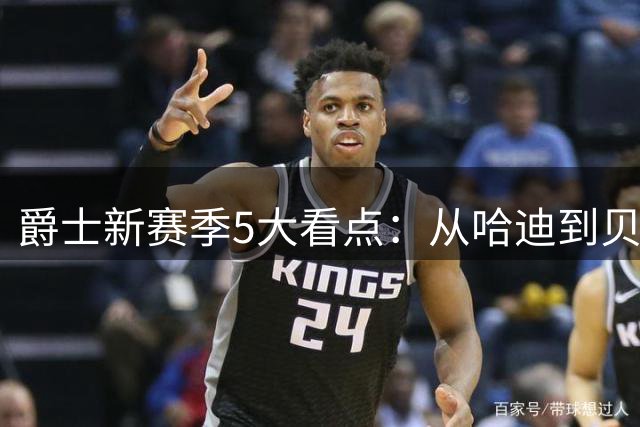 爵士新赛季5大看点：从哈迪到贝利，谜底即将揭晓